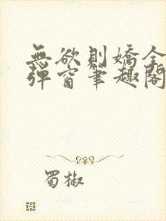 无欲则娇全文无弹窗笔趣阁