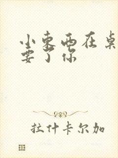 小东西在桌子上要了你