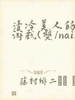 清冷美人的神奇游戏(双/nai)抹茶冰沙