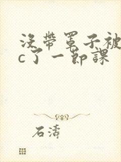 没带罩子被校霸c了一节课