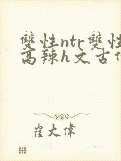 双性ntr双性高辣h文古代