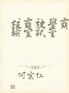 校霸被学霸压实验室试管