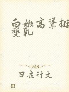 白嫩高耸挺立的双乳