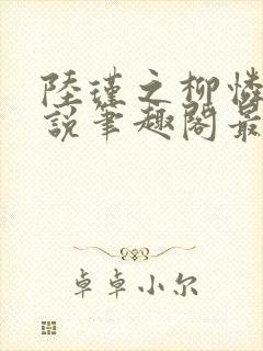 陆瑾之柳怜儿小说笔趣阁最新章节更