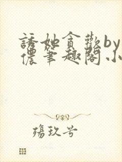 诱她贪欢by顾侬笔趣阁小说免费阅读