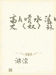 高h喷水荡肉欲文〈奴〉苏妖精