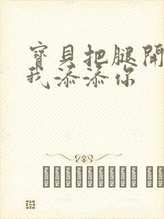 宝贝把腿开大让我添添你