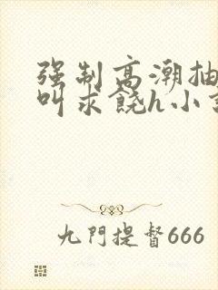 强制高潮抽搐哭叫求饶h小说