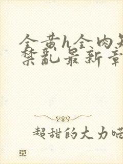 全黄h全肉短篇禁乱最新章节