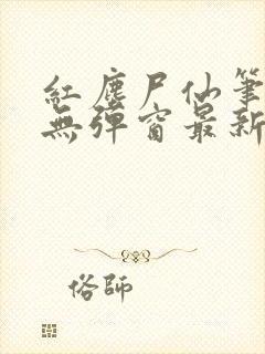 红尘尸仙笔趣阁无弹窗最新章节列表