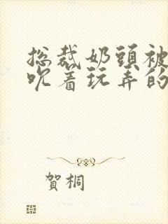 总裁奶头被男人吮着玩弄的小说