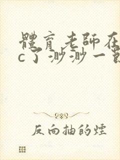 体育老师在单杠c了渺渺一节课