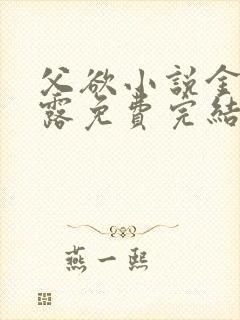 父欲小说金银花露免费完结笔趣阁