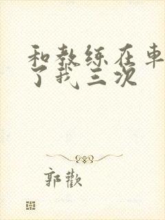 和教练在车里干了我三次