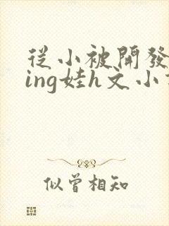 从小被开发成ying娃h文小说