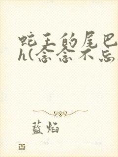 蛇王的尾巴高ah(念念不忘)小说