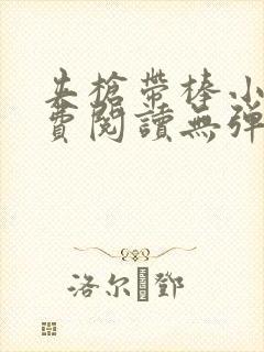 夹枪带棒小说免费阅读无弹窗笔趣