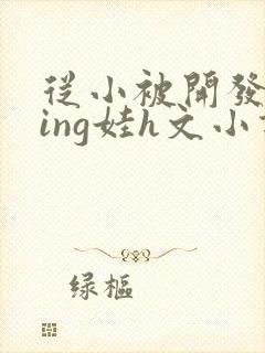 从小被开发成ying娃h文小说