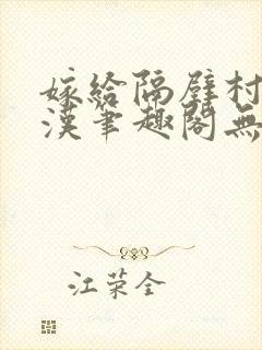 嫁给隔壁村的糙汉笔趣阁无弹窗