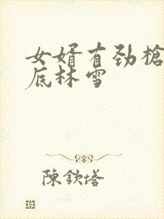 女婿有劲枪枪到底林雪