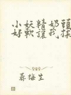 小妖精奶头好大好软让我揉揉