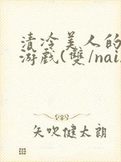 清冷美人的神奇游戏(双/nai)抹茶冰沙