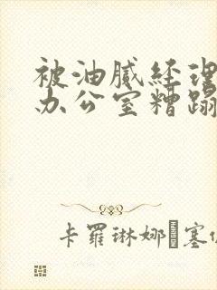 被油腻经理抱进办公室糟蹋h