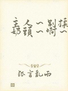 主人～别揉了～奶头～啊～嗯啊小说