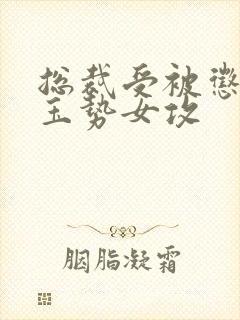 总裁受被惩罚戴玉势女攻