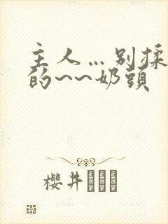 主人…别揉…我的~~奶头