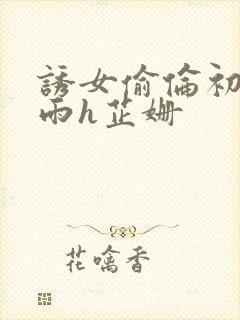 诱女偷伦初尝云雨h芷姗