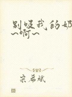 别吸我的奶头嗯~啊~