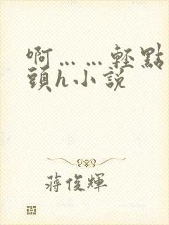 啊……轻点…乳头h小说