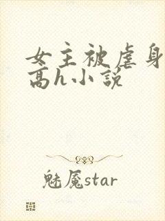 女主被虐身虐心高h小说