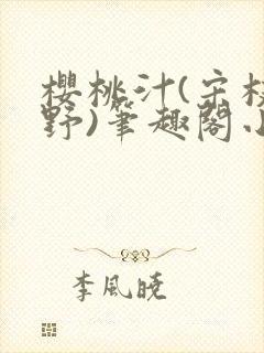 樱桃汁(宋枝江野)笔趣阁小说渡欲