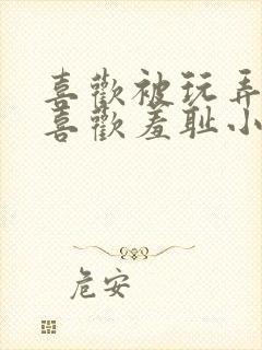 喜欢被玩弄调教喜欢羞耻小说