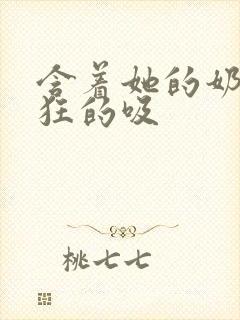 含着她的奶头疯狂的吸