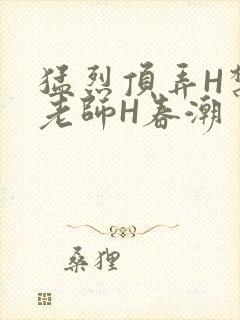 猛烈顶弄H禁欲老师H春潮