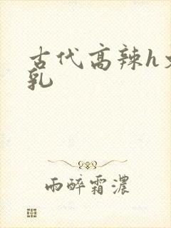 古代高辣h文乱乳