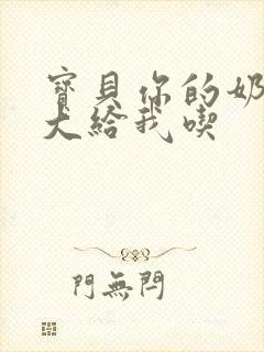 宝贝你的奶可真大给我吃