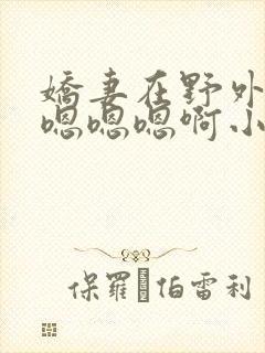 娇妻在野外被c嗯嗯嗯啊小说