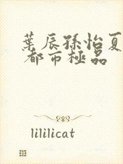 叶辰孙怡夏若雪 都市极品