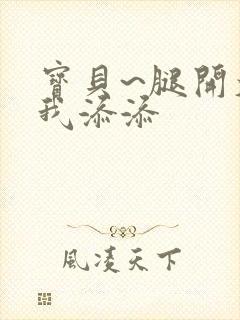 宝贝~腿开大点我添添