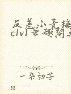 反差小青梅不经c1v1笔趣阁无弹窗