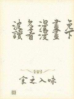 波多漫画免费阅读看漫画下拉