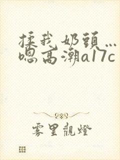 揉我奶头…啊…嗯高潮a17c
