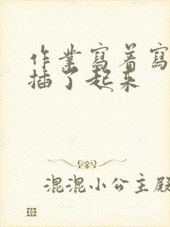 作业写着写着就插了起来