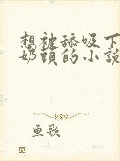 想被舔吸下面和奶头的小说