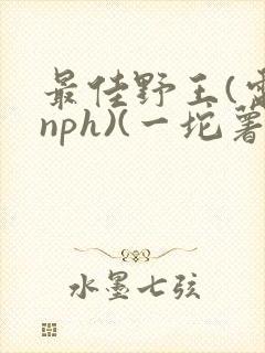 最佳野王(电竞nph)(一坨薯饼)_无拼音