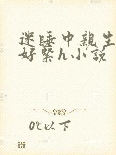 迷睡中亲生乖女好紧h小说